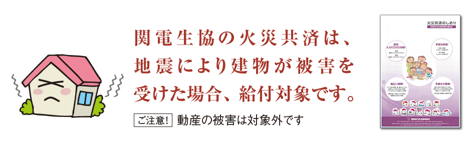 関電生協の火災共済は、地震により建物が被害を受けた場合、給付対象です。